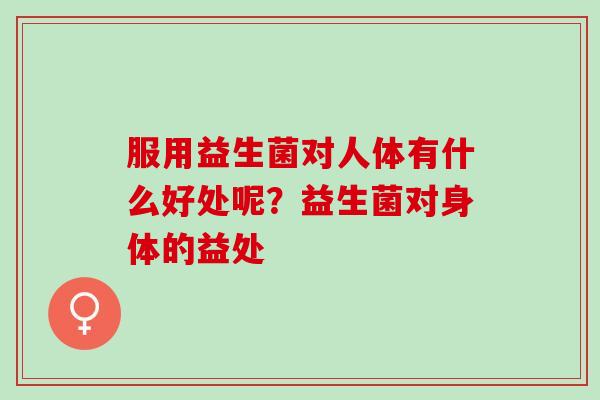 服用益生菌对人体有什么好处呢？益生菌对身体的益处