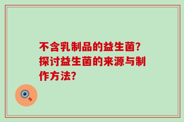 不含乳制品的益生菌？探讨益生菌的来源与制作方法？