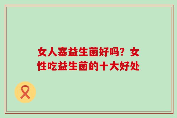 女人塞益生菌好吗？女性吃益生菌的十大好处