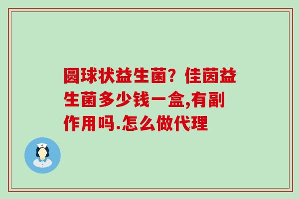 圆球状益生菌？佳茵益生菌多少钱一盒,有副作用吗.怎么做代理