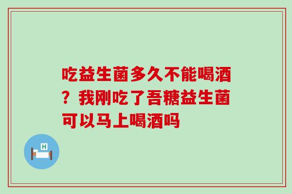吃益生菌多久不能喝酒？我刚吃了吾糖益生菌可以马上喝酒吗