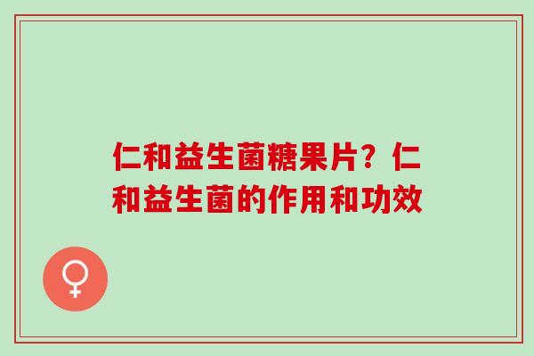 仁和益生菌糖果片？仁和益生菌的作用和功效
