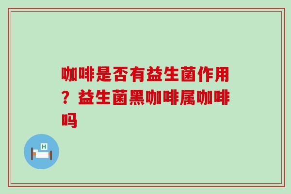 咖啡是否有益生菌作用？益生菌黑咖啡属咖啡吗