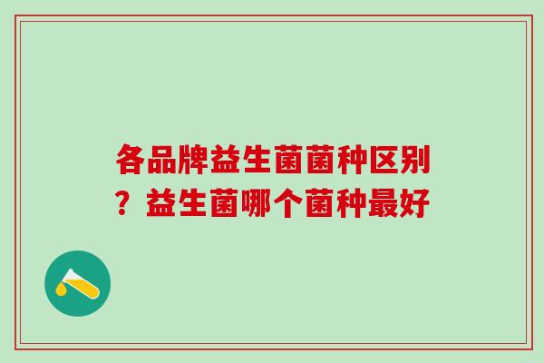 各品牌益生菌菌种区别？益生菌哪个菌种最好