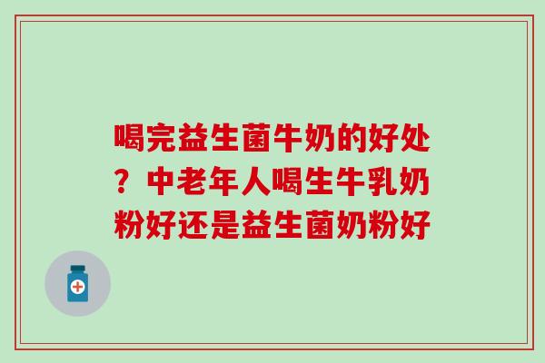 喝完益生菌牛奶的好处？中老年人喝生牛乳奶粉好还是益生菌奶粉好
