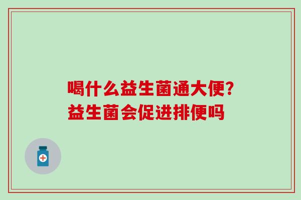 喝什么益生菌通大便？益生菌会促进排便吗