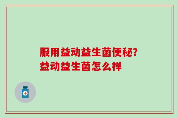 服用益动益生菌？益动益生菌怎么样