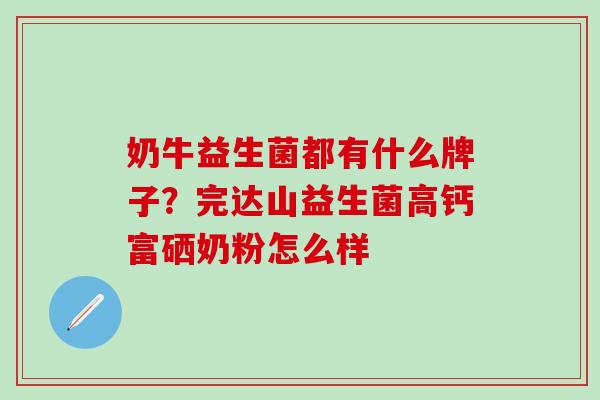 奶牛益生菌都有什么牌子？完达山益生菌高钙富硒奶粉怎么样