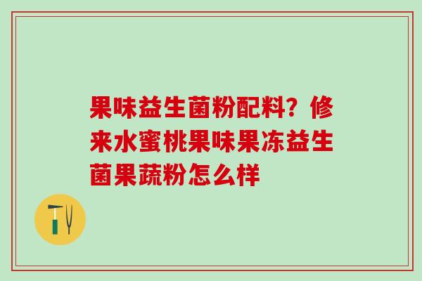 果味益生菌粉配料？修来水蜜桃果味果冻益生菌果蔬粉怎么样