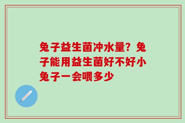 兔子益生菌冲水量？兔子能用益生菌好不好小兔子一会喂多少