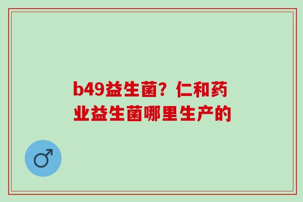 b49益生菌？仁和药业益生菌哪里生产的