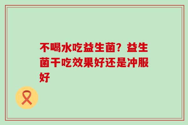 不喝水吃益生菌？益生菌干吃效果好还是冲服好