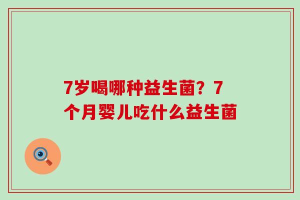 7岁喝哪种益生菌？7个月婴儿吃什么益生菌