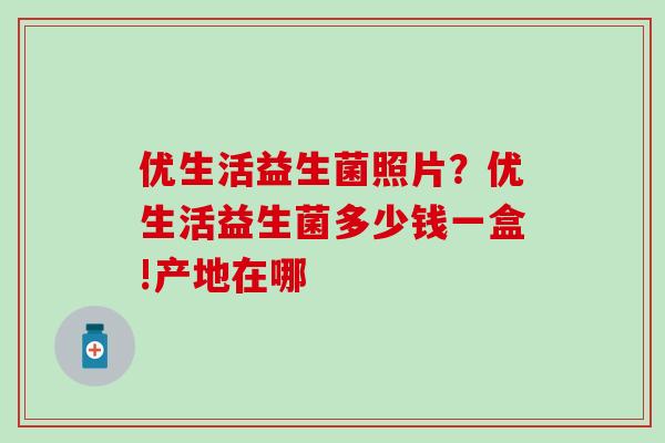 优生活益生菌照片？优生活益生菌多少钱一盒!产地在哪