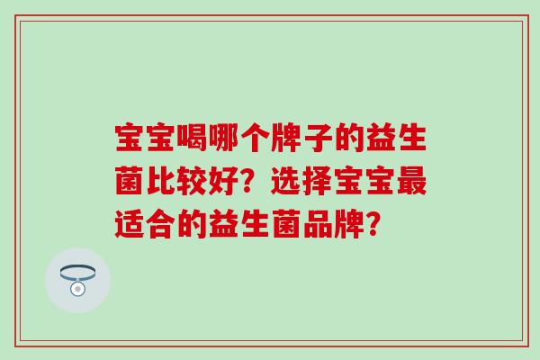 宝宝喝哪个牌子的益生菌比较好？选择宝宝适合的益生菌品牌？