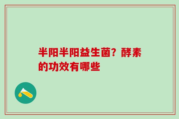 半阳半阳益生菌？酵素的功效有哪些
