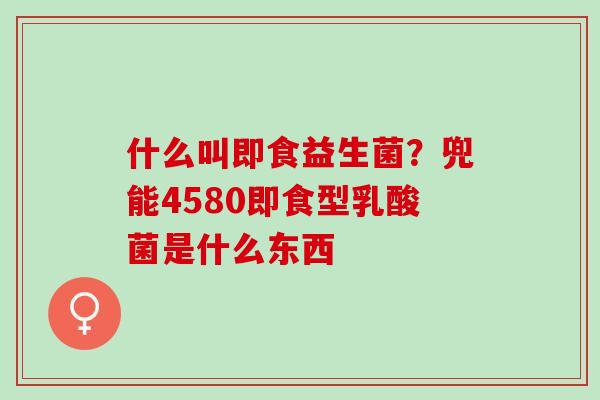 什么叫即食益生菌？兜能4580即食型乳酸菌是什么东西