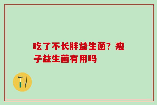 吃了不长胖益生菌？瘦子益生菌有用吗