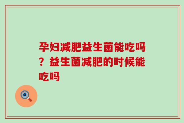 孕妇减肥益生菌能吃吗？益生菌减肥的时候能吃吗