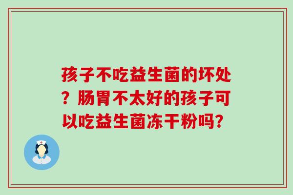 孩子不吃益生菌的坏处？肠胃不太好的孩子可以吃益生菌冻干粉吗？