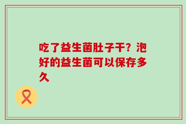 吃了益生菌肚子干？泡好的益生菌可以保存多久