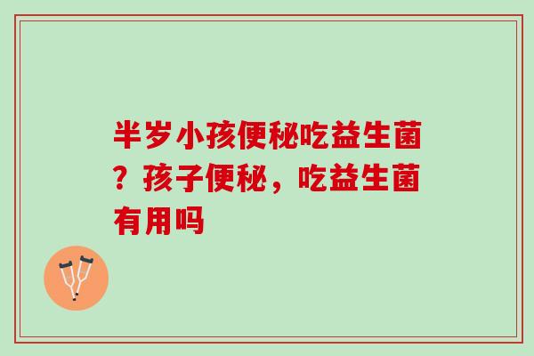 半岁小孩便秘吃益生菌？孩子便秘，吃益生菌有用吗