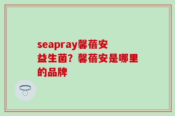 seapray馨蓓安益生菌？馨蓓安是哪里的品牌