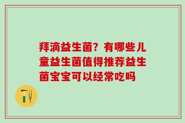 拜滴益生菌？有哪些儿童益生菌值得推荐益生菌宝宝可以经常吃吗