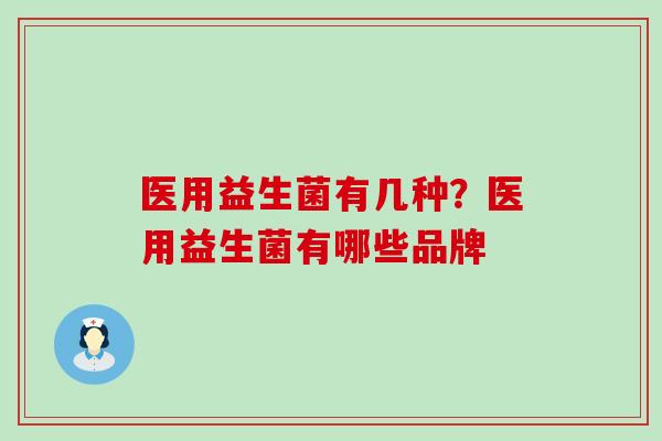 医用益生菌有几种？医用益生菌有哪些品牌