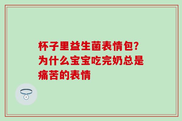 杯子里益生菌表情包？为什么宝宝吃完奶总是痛苦的表情