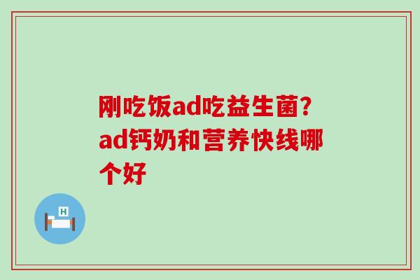 刚吃饭ad吃益生菌？ad钙奶和营养快线哪个好