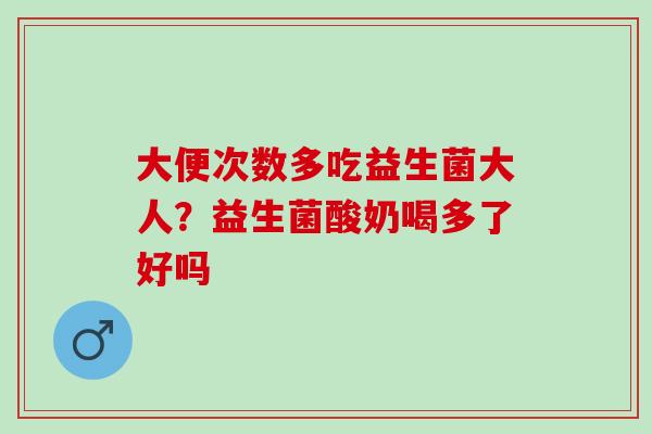 大便次数多吃益生菌大人？益生菌酸奶喝多了好吗
