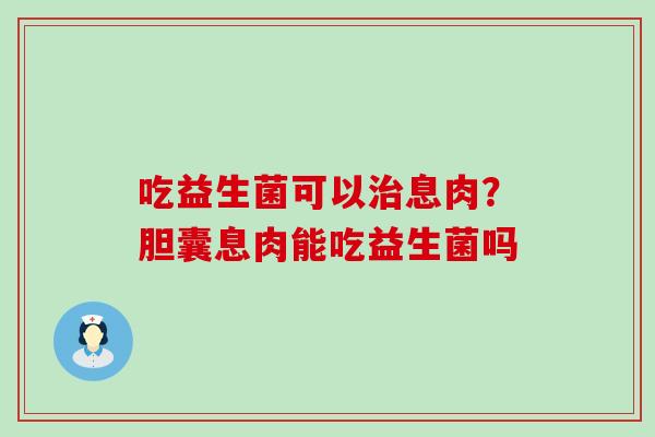 吃益生菌可以治息肉？胆囊息肉能吃益生菌吗