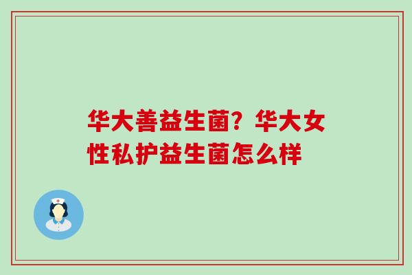 华大善益生菌？华大女性私护益生菌怎么样