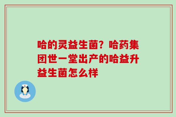 哈的灵益生菌？哈药集团世一堂出产的哈益升益生菌怎么样