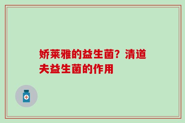 娇莱雅的益生菌？清道夫益生菌的作用