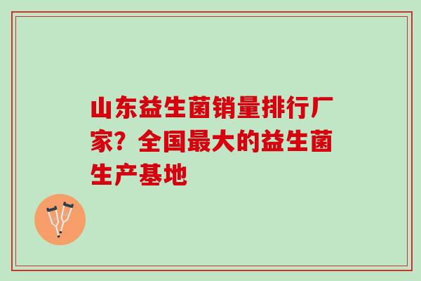 山东益生菌销量排行厂家？全国最大的益生菌生产基地