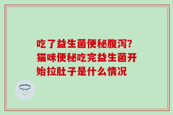 吃了益生菌便秘腹泻？猫咪便秘吃完益生菌开始拉肚子是什么情况