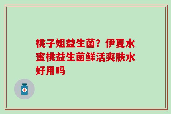 桃子姐益生菌？伊夏水蜜桃益生菌鲜活爽肤水好用吗