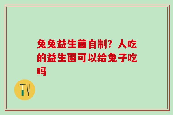 兔兔益生菌自制？人吃的益生菌可以给兔子吃吗