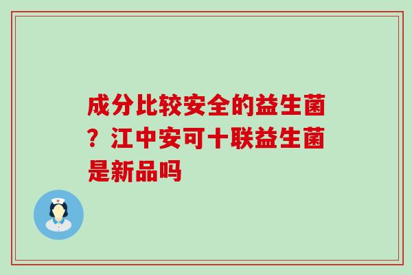 成分比较安全的益生菌？江中安可十联益生菌是新品吗