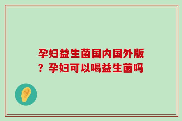 孕妇益生菌国内国外版？孕妇可以喝益生菌吗