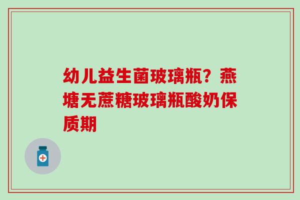 幼儿益生菌玻璃瓶？燕塘无蔗糖玻璃瓶酸奶保质期
