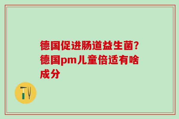 德国促进肠道益生菌？德国pm儿童倍适有啥成分