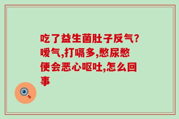吃了益生菌肚子反气？嗳气,打嗝多,憋尿憋便会恶心呕吐,怎么回事