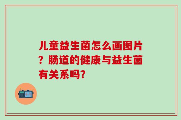 儿童益生菌怎么画图片？肠道的健康与益生菌有关系吗？