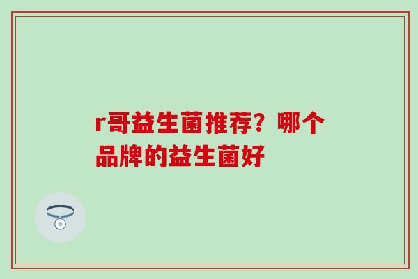 r哥益生菌推荐？哪个品牌的益生菌好