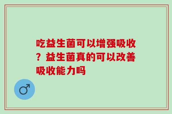 吃益生菌可以增强吸收？益生菌真的可以改善吸收能力吗