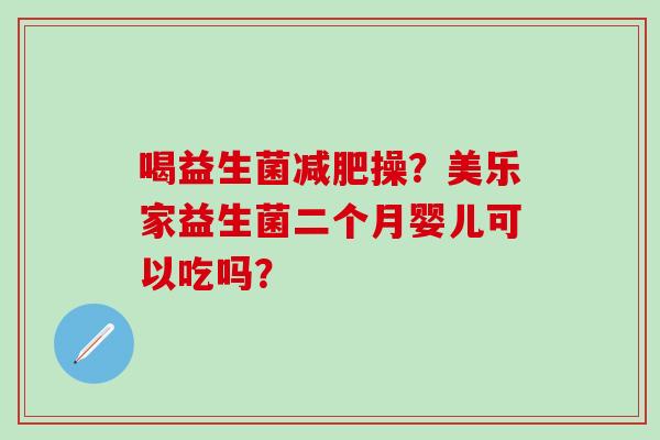 喝益生菌减肥操？美乐家益生菌二个月婴儿可以吃吗？