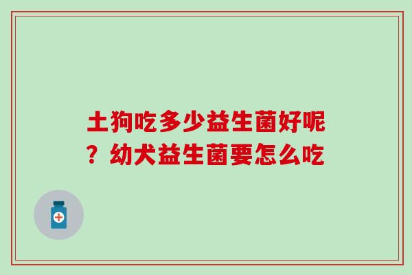 土狗吃多少益生菌好呢？幼犬益生菌要怎么吃